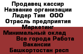 Продавец-кассир › Название организации ­ Лидер Тим, ООО › Отрасль предприятия ­ Маркетинг › Минимальный оклад ­ 38 000 - Все города Работа » Вакансии   . Башкортостан респ.,Нефтекамск г.